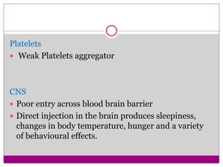 Platelets
 Weak Platelets aggregator
CNS
 Poor entry across blood brain barrier
 Direct injection in the brain produces sleepiness,
changes in body temperature, hunger and a variety
of behavioural effects.
 