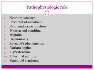 Pathophysiologic role
1. Neurotransmitter
2. Precursor of melatonin
3. Neuroendocrine function
4. Nausea and vomiting
5. Migraine
6. Haemostasis
7. Raynaud’s phenomenon
8. Variant angina
9. Hypertension
10. Intestinal motility
11. Carcinoid syndrome
 