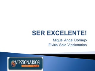 SER EXCELENTE! Miguel Angel Cornejo Elvira/ Sala Vipzionarios 