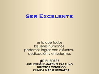 es lo que todos los seres humanos  podemos lograr con esfuerzo,  dedicación y entusiasmo. ¡TÚ PUEDES ! ABEL ENRIQUE MARTINEZ RAPALINO DIRECTOR CIENTIFICO CLINICA MADRE BERNARDA Ser Excelente 