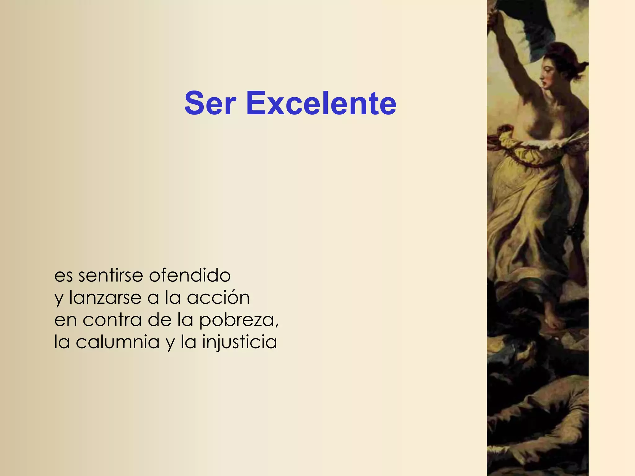 Ser Excelente

es sentirse ofendido
y lanzarse a la acción
en contra de la pobreza,
la calumnia y la injusticia

 