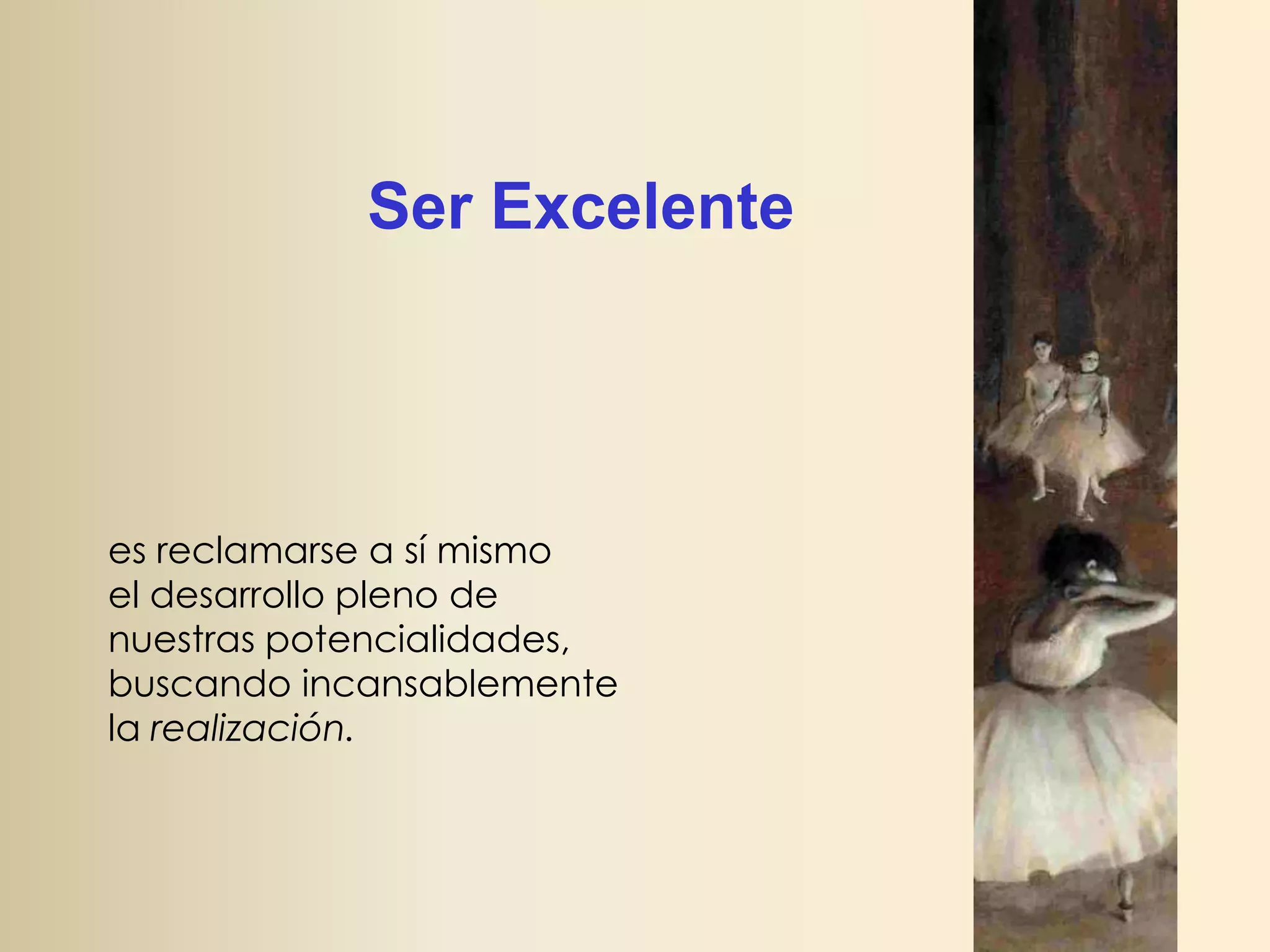 Ser Excelente

es reclamarse a sí mismo
el desarrollo pleno de
nuestras potencialidades,
buscando incansablemente
la realización.

 
