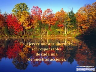 Es, ejercer nuestra libertad y
       ser responsables
         de cada una
     de nuestras acciones.
 