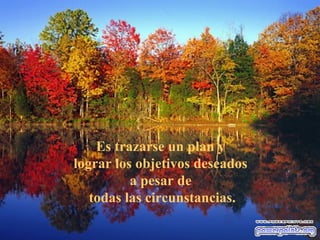 Es trazarse un plan y
lograr los objetivos deseados
          a pesar de
   todas las circunstancias.
 