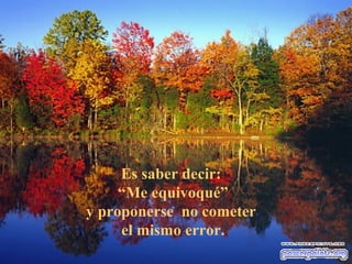 Es saber decir:
     “Me equivoqué”
y proponerse no cometer
     el mismo error.
 