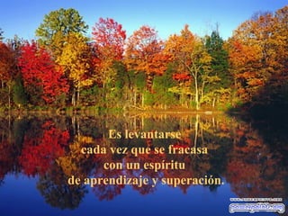 Es levantarse
  cada vez que se fracasa
      con un espíritu
de aprendizaje y superación.
 