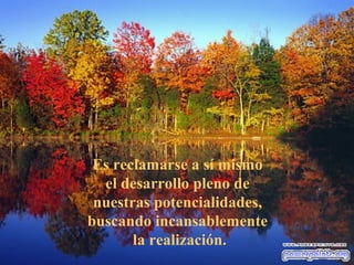 Es reclamarse a sí mismo
  el desarrollo pleno de
 nuestras potencialidades,
buscando incansablemente
       la realización.
 