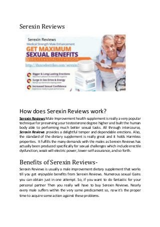 Serexin Reviews
How does Serexin Reviews work?
Serexin Reviews Male Improvement health supplement is really a very popular
technique for preserving your testosterone degree higher and built the human
body able to performing much better sexual tasks. All through intercourse,
Serexin Reviews provides a delightful temper and dependable erections. Also,
the standard of the dietary supplement is really great and it holds Harmless
properties. It fulfills the many demands with the males as Serexin Reviews has
actually been produced specifically for sexual challenges which include erectile
dysfunction, weak will-electric power, lower-self-assurance, and so forth.
Benefits of Serexin Reviews-
Serexin Reviews is usually a male improvement dietary supplement that works
till you get enjoyable benefits from Serexin Reviews. Numerous sexual Gains
you can obtain just in one attempt. So, if you want to do fantastic for your
personal partner Then you really will have to buy Serexin Reviews. Nearly
every male suffers within the very same predicament so, now it's the proper
time to acquire some action against these problems.
 