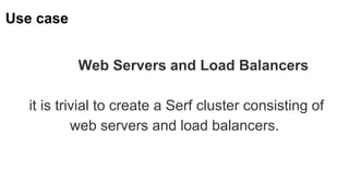 Use case
Web Servers and Load Balancers
it is trivial to create a Serf cluster consisting of
web servers and load balancers.
 