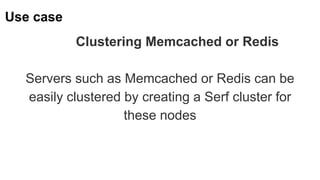 Use case
Clustering Memcached or Redis
Servers such as Memcached or Redis can be
easily clustered by creating a Serf cluster for
these nodes
 