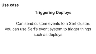 Use case
Triggering Deploys
Can send custom events to a Serf cluster.
you can use Serf's event system to trigger things
such as deploys
 