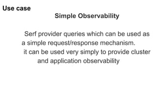 Use case
Simple Observability
Serf provider queries which can be used as
a simple request/response mechanism.
it can be used very simply to provide cluster
and application observability
 