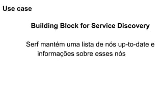 Use case
Building Block for Service Discovery
Serf mantém uma lista de nós up-to-date e
informações sobre esses nós
 