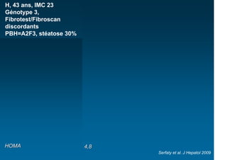 H, 43 ans, IMC 23
Génotype 3,
Fibrotest/Fibroscan
discordants
                                            Pioglitazone
PBH=A2F3, stéatose 30%
                     PEG+Riba                     PEG+Riba
ARN VHC Log cop/ml




HOMA                            4,8   3   1,3
                                                           Serfaty et al. J Hepatol 2009
 