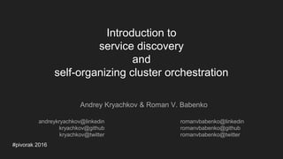 Introduction to
service discovery
and
self-organizing cluster orchestration
#pivorak 2016
Andrey Kryachkov & Roman V. Babenko
romanvbabenko@linkedin
romanvbabenko@github
romanvbabenko@twitter
andreykryachkov@linkedin
kryachkov@github
kryachkov@twitter
 