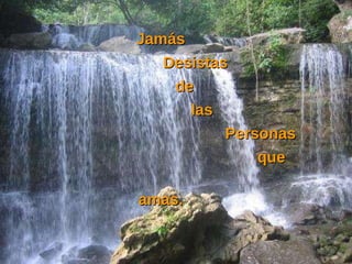 Jamás  Desistas de las  Personas que amas.  