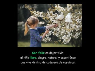 Ser feliz  es dejar vivir  al niño  libre , alegre, natural y espontáneo que vive dentro de cada uno de nosotros.  