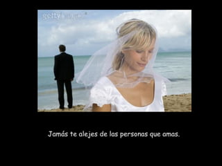 Jamás te alejes de las personas que amas.   