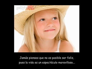 Jamás pienses que no es posible ser feliz,  pues la vida es un espectáculo maravilloso...   