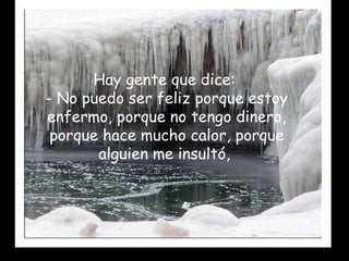 Hay gente que dice:  - No puedo ser feliz porque estoy enfermo, porque no tengo dinero, porque hace mucho calor, porque alguien me insultó,  