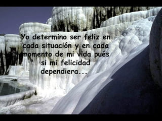 Yo determino ser feliz en cada situación y en cada momento de mi vida pués si mi felicidad dependiera...  