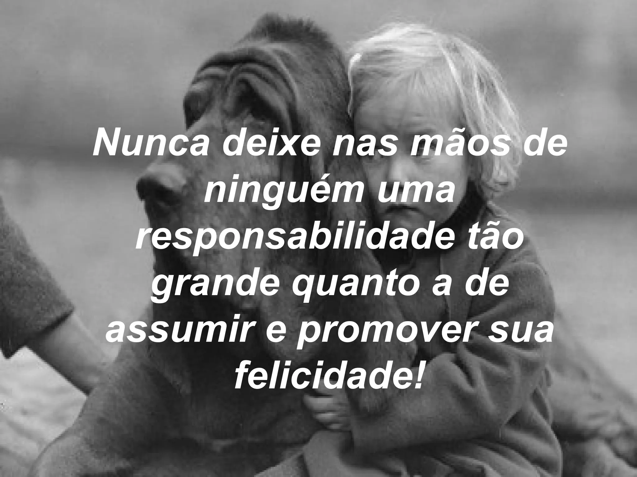 Nunca deixe nas mãos de ninguém uma responsabilidade tão grande quanto a de assumir e promover sua felicidade! 