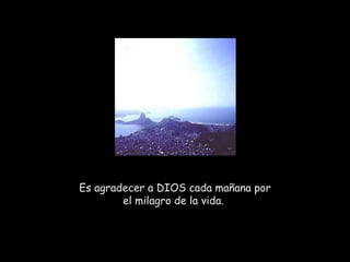 Es agradecer a DIOS cada mañana por el milagro de la vida.  