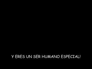 Y ERES UN SER HUMANO ESPECIAL! 