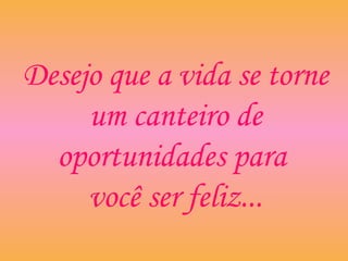 Desejo que a vida se torne
um canteiro de
oportunidades para
você ser feliz...
 
