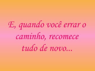 E, quando você errar o
caminho, recomece
tudo de novo...
 