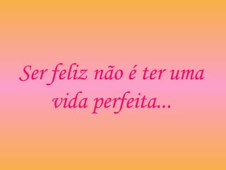 Ser feliz não é ter uma
vida perfeita...
 