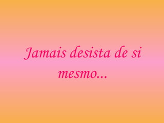 Jamais desista de si
mesmo...
 