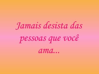 Jamais desista das
pessoas que você
ama...
 