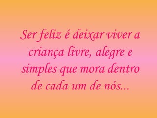 Ser feliz é deixar viver a
criança livre, alegre e
simples que mora dentro
de cada um de nós...
 