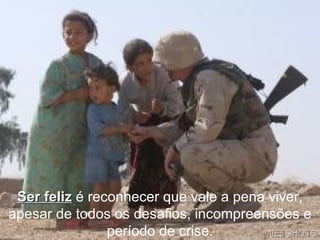 Ser feliz  é reconhecer que vale a pena viver, apesar de todos os desafios, incompreensões e período de crise. 