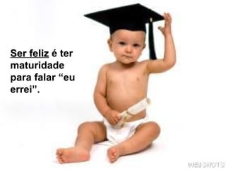 Ser feliz  é ter maturidade para falar “eu errei”. 