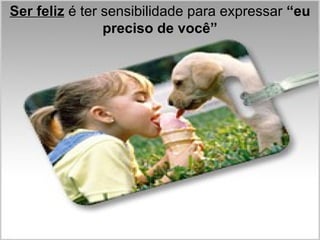 Ser feliz  é ter sensibilidade para expressar  “eu preciso de você” 