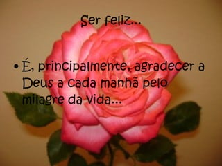 Ser feliz... É, principalmente, agradecer a Deus a cada manhã pelo milagre da vida... 