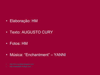 Elaboração: HM Texto: AUGUSTO CURY Fotos: HM Música: “Enchantment” – YANNI http://hm-meublog.blogspot.com   http://hella2009.multiply.com 
