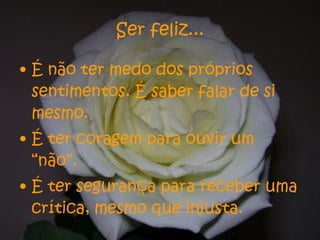 Ser feliz... É não ter medo dos próprios sentimentos. É saber falar de si mesmo. É ter coragem para ouvir um “não”. É ter segurança para receber uma crítica, mesmo que injusta. 