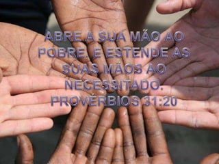 ABRE A SUA MÃO AO POBRE, E ESTENDE AS SUAS MÃOS AO NECESSITADO. PROVÉRBIOS 31:20