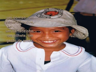 um sorriso, um olharcúmplice,um cartãozinho, um bilhete, um gesto de amor; 