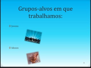 Grupos-alvos em que
          trabalhamos:
0 Jovens




0 Idosos




                             6
 