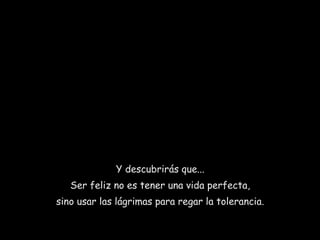 Y descubrirás que...
Ser feliz no es tener una vida perfecta,
sino usar las lágrimas para regar la tolerancia.

 