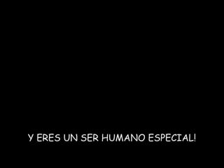 Y ERES UN SER HUMANO ESPECIAL!

 