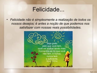 Felicidade...
• Felicidade não é simplesmente a realização de todos os
nossos desejos; é antes a noção de que podemos nos
satisfazer com nossas reais possibilidades.
 
