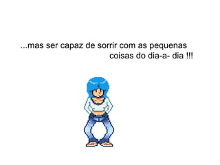 ...mas ser capaz de sorrir com as pequenas
coisas do dia-a- dia !!!
 