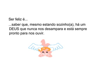 Ser feliz é...
...saber que, mesmo estando sozinho(a), há um
DEUS que nunca nos desampara e está sempre
pronto para nos ouvir.
 