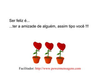 Ser feliz é...
...ter a amizade de alguém, assim tipo você !!!
Facilitador: http://www.powermensagens.com
 