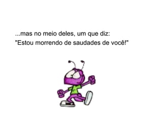 ...mas no meio deles, um que diz:
"Estou morrendo de saudades de você!"
 